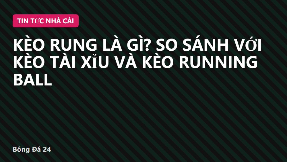 Kèo rung là gì? So sánh với kèo tài xỉu và kèo running ball