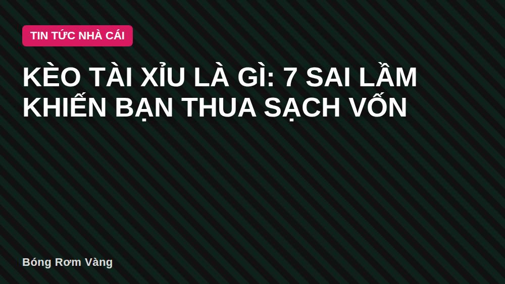 Kèo tài xỉu là gì: 7 sai lầm khiến bạn thua sạch vốn