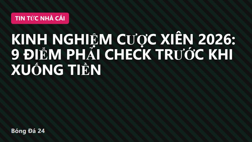 Kinh nghiệm cược xiên 2026: 9 điểm phải check trước khi xuống tiền