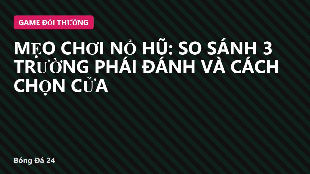 Mẹo chơi nổ hũ: So sánh 3 trường phái đánh và cách chọn cửa