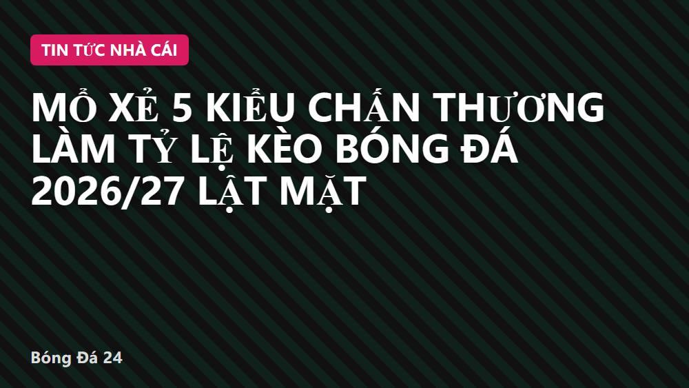Mổ xẻ 5 kiểu chấn thương làm tỷ lệ kèo bóng đá 2026/27 lật mặt