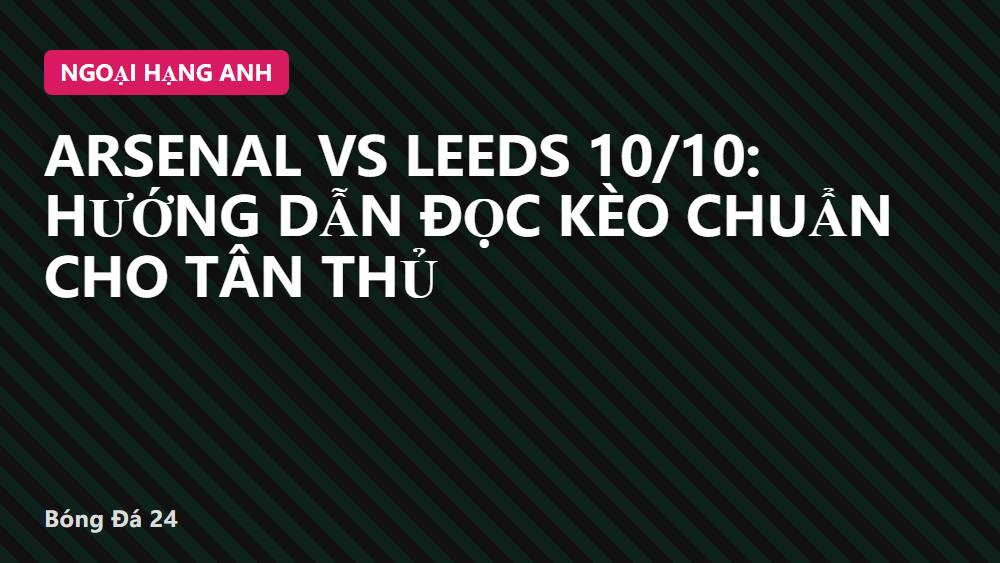 Arsenal vs Leeds 10/10: Hướng dẫn đọc kèo chuẩn cho tân thủ