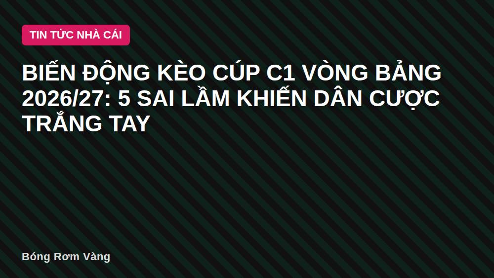 Biến động kèo Cúp C1 vòng bảng 2026/27: 5 sai lầm khiến dân cược trắng tay