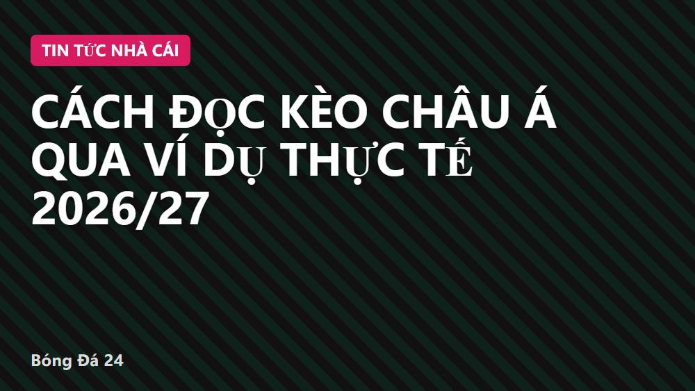 Cách đọc kèo châu Á qua ví dụ thực tế 2026/27