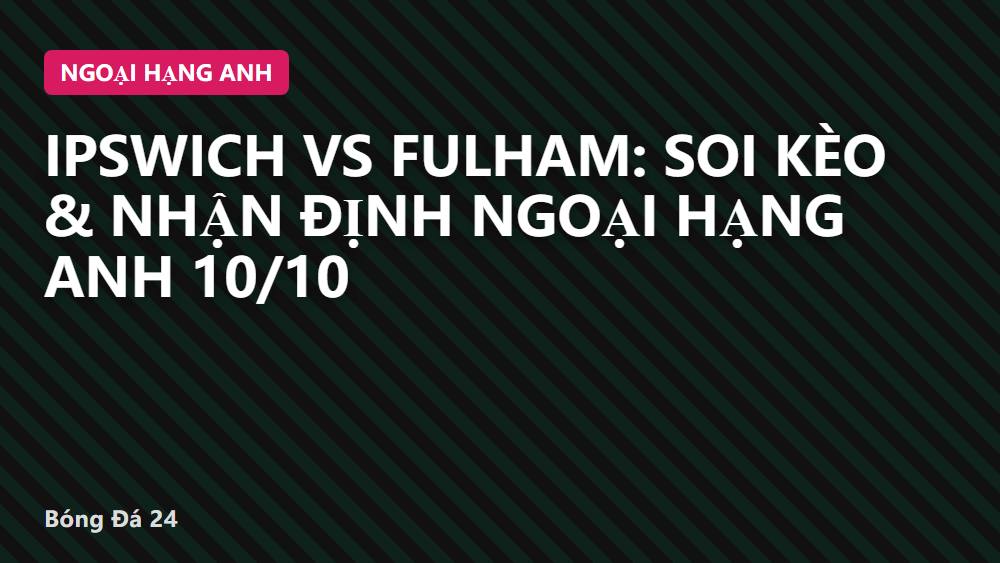 Ipswich vs Fulham: Soi kèo & Nhận định Ngoại Hạng Anh 10/10
