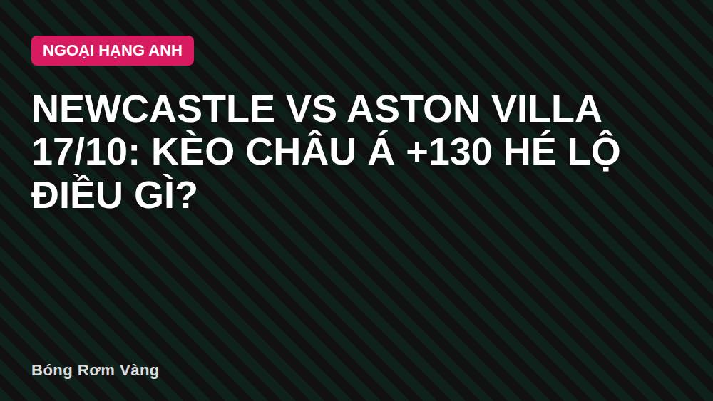 Newcastle vs Aston Villa 17/10: Kèo Châu Á +130 hé lộ điều gì?
