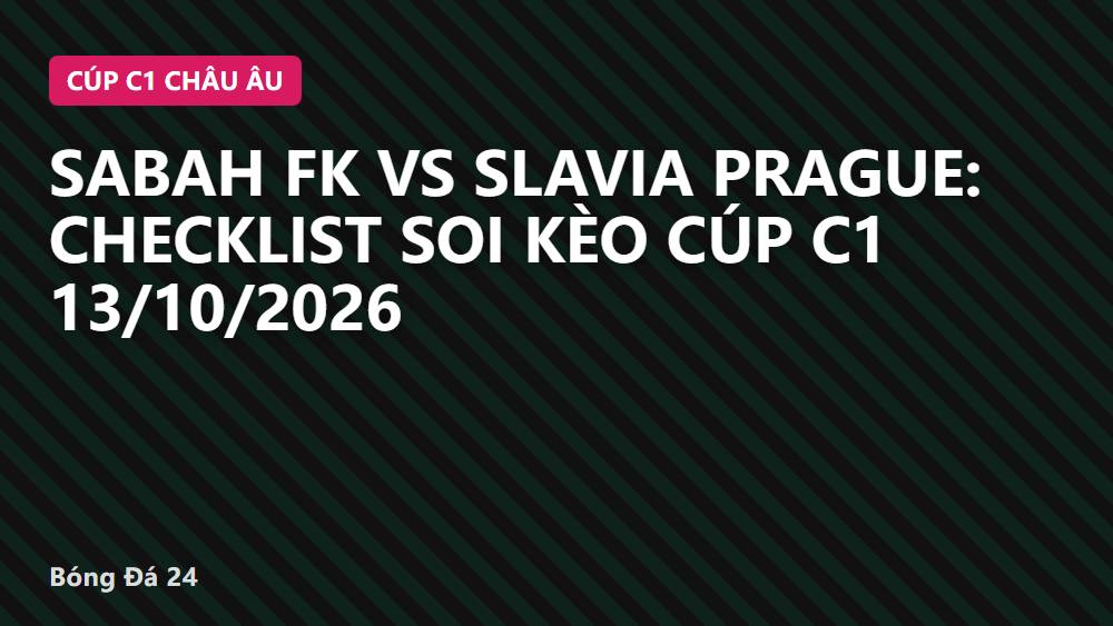 Sabah FK vs Slavia Prague: Checklist Soi Kèo Cúp C1 13/10/2026