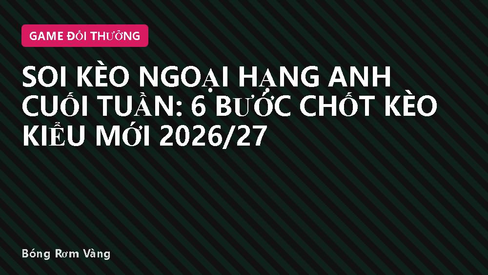 Soi kèo Ngoại Hạng Anh cuối tuần: 6 bước chốt kèo kiểu mới 2026/27