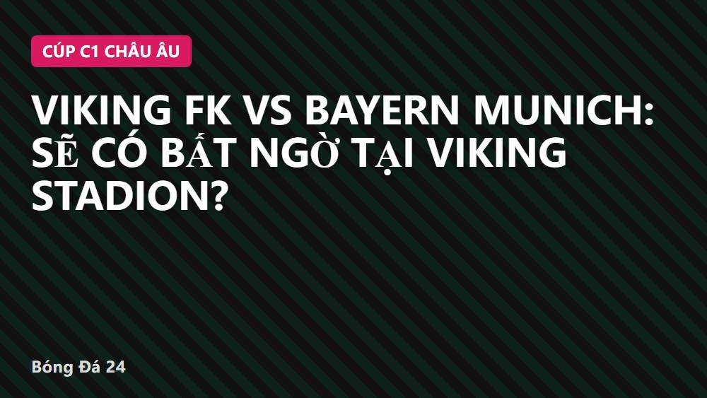 Viking FK vs Bayern Munich: Sẽ có bất ngờ tại Viking Stadion?